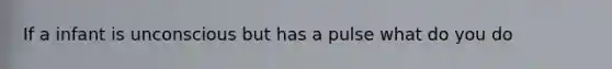 If a infant is unconscious but has a pulse what do you do