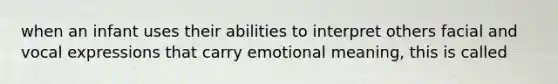 when an infant uses their abilities to interpret others facial and vocal expressions that carry emotional meaning, this is called