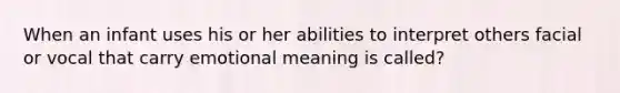 When an infant uses his or her abilities to interpret others facial or vocal that carry emotional meaning is called?