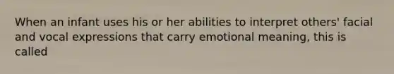 When an infant uses his or her abilities to interpret others' facial and vocal expressions that carry emotional meaning, this is called