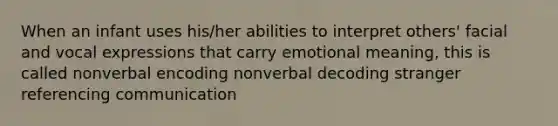 When an infant uses his/her abilities to interpret others' facial and vocal expressions that carry emotional meaning, this is called nonverbal encoding nonverbal decoding stranger referencing communication