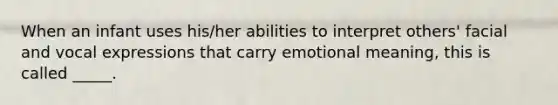 When an infant uses his/her abilities to interpret others' facial and vocal expressions that carry emotional meaning, this is called _____.