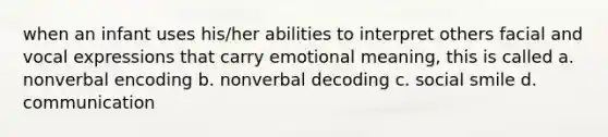 when an infant uses his/her abilities to interpret others facial and vocal expressions that carry emotional meaning, this is called a. nonverbal encoding b. nonverbal decoding c. social smile d. communication