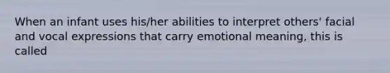 When an infant uses his/her abilities to interpret others' facial and vocal expressions that carry emotional meaning, this is called