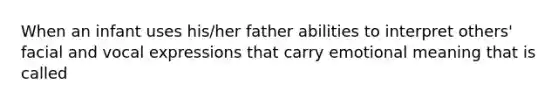 When an infant uses his/her father abilities to interpret others' facial and vocal expressions that carry emotional meaning that is called