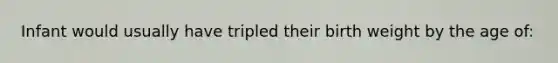 Infant would usually have tripled their birth weight by the age of: