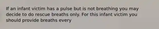 If an infant victim has a pulse but is not breathing you may decide to do rescue breaths only. For this infant victim you should provide breaths every