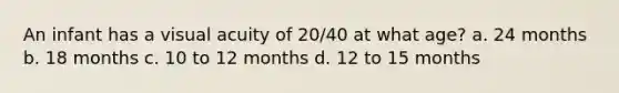 An infant has a visual acuity of 20/40 at what age? a. 24 months b. 18 months c. 10 to 12 months d. 12 to 15 months