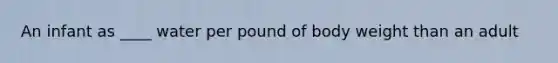 An infant as ____ water per pound of body weight than an adult