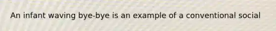 An infant waving bye-bye is an example of a conventional social