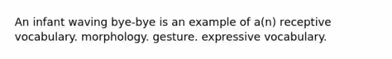 An infant waving bye-bye is an example of a(n) receptive vocabulary. morphology. gesture. expressive vocabulary.