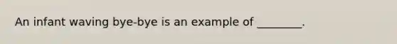 An infant waving bye-bye is an example of ________.