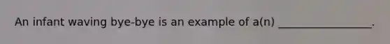 An infant waving bye-bye is an example of a(n) _________________.
