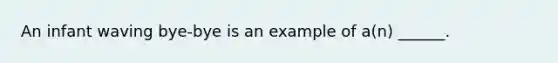 An infant waving bye-bye is an example of a(n) ______.