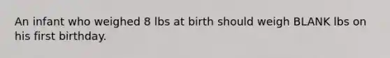 An infant who weighed 8 lbs at birth should weigh BLANK lbs on his first birthday.