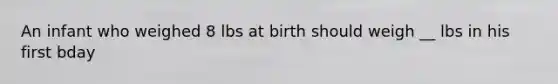 An infant who weighed 8 lbs at birth should weigh __ lbs in his first bday