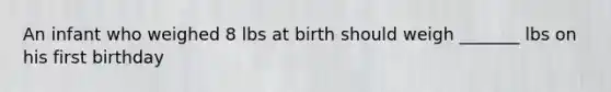 An infant who weighed 8 lbs at birth should weigh _______ lbs on his first birthday