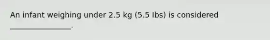 An infant weighing under 2.5 kg (5.5 Ibs) is considered ________________.