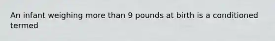 An infant weighing more than 9 pounds at birth is a conditioned termed