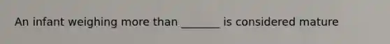 An infant weighing more than _______ is considered mature