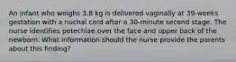 An infant who weighs 3.8 kg is delivered vaginally at 39-weeks gestation with a nuchal cord after a 30-minute second stage. The nurse identifies petechiae over the face and upper back of the newborn. What information should the nurse provide the parents about this finding?