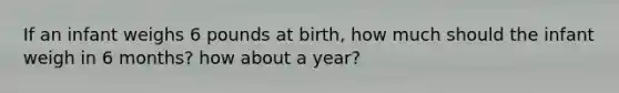 If an infant weighs 6 pounds at birth, how much should the infant weigh in 6 months? how about a year?