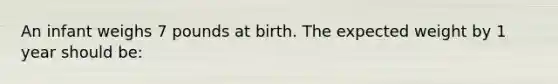 An infant weighs 7 pounds at birth. The expected weight by 1 year should be: