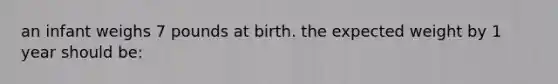 an infant weighs 7 pounds at birth. the expected weight by 1 year should be: