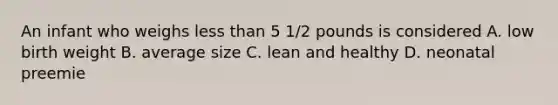 An infant who weighs <a href='https://www.questionai.com/knowledge/k7BtlYpAMX-less-than' class='anchor-knowledge'>less than</a> 5 1/2 pounds is considered A. low birth weight B. average size C. lean and healthy D. neonatal preemie