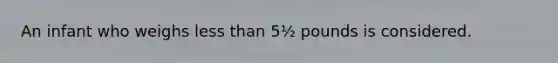 An infant who weighs less than 5½ pounds is considered.