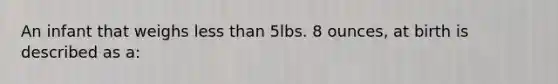 An infant that weighs less than 5lbs. 8 ounces, at birth is described as a: