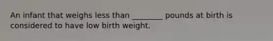 An infant that weighs less than ________ pounds at birth is considered to have low birth weight.