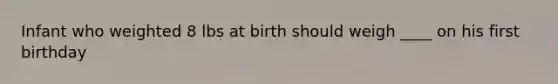 Infant who weighted 8 lbs at birth should weigh ____ on his first birthday