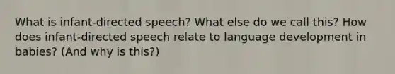 What is infant-directed speech? What else do we call this? How does infant-directed speech relate to language development in babies? (And why is this?)