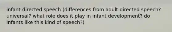 infant-directed speech (differences from adult-directed speech? universal? what role does it play in infant development? do infants like this kind of speech?)