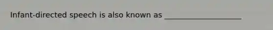 Infant-directed speech is also known as ____________________