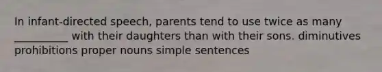 In infant-directed speech, parents tend to use twice as many __________ with their daughters than with their sons. diminutives prohibitions proper nouns simple sentences