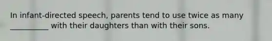 In infant-directed speech, parents tend to use twice as many __________ with their daughters than with their sons.