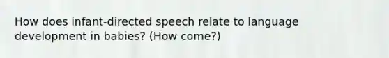 How does infant-directed speech relate to language development in babies? (How come?)