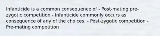 Infanticide is a common consequence of - Post-mating pre-zygotic competition - Infanticide commonly occurs as consequence of any of the choices. - Post-zygotic competition - Pre-mating competition