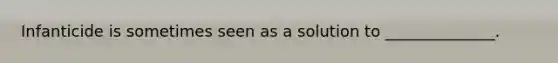 Infanticide is sometimes seen as a solution to ______________.