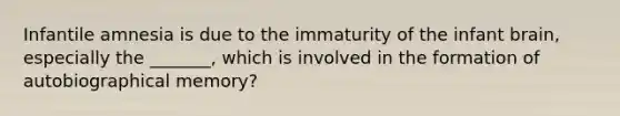 Infantile amnesia is due to the immaturity of the infant brain, especially the _______, which is involved in the formation of autobiographical memory?