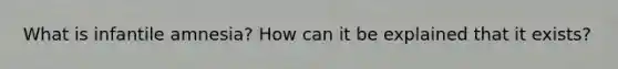 What is infantile amnesia? How can it be explained that it exists?