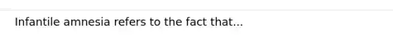 Infantile amnesia refers to the fact that...