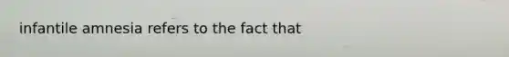 infantile amnesia refers to the fact that