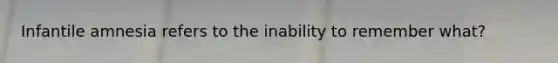 Infantile amnesia refers to the inability to remember what?