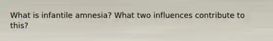 What is infantile amnesia? What two influences contribute to this?
