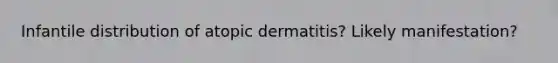 Infantile distribution of atopic dermatitis? Likely manifestation?