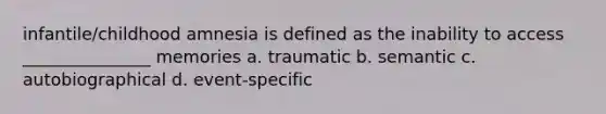 infantile/childhood amnesia is defined as the inability to access _______________ memories a. traumatic b. semantic c. autobiographical d. event-specific