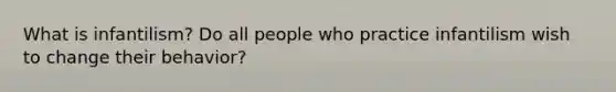 What is infantilism? Do all people who practice infantilism wish to change their behavior?